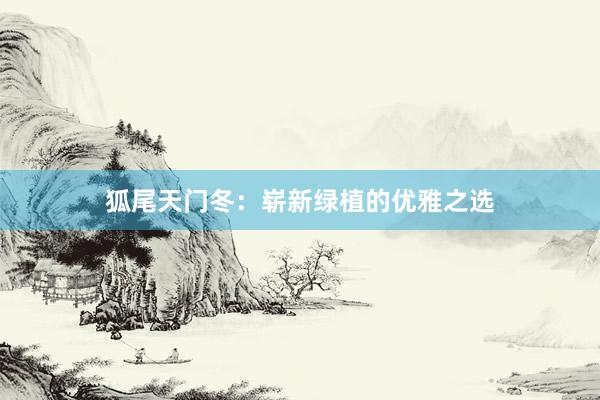 狐尾天门冬:崭新绿植的优雅之选