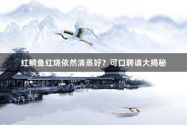 红鲷鱼红烧依然清蒸好？可口聘请大揭秘